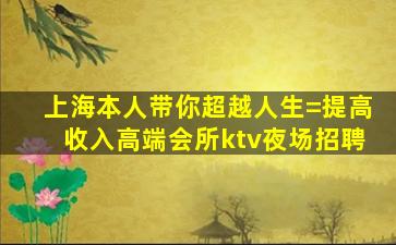 上海本人带你超越人生=提高收入高端会所ktv夜场招聘