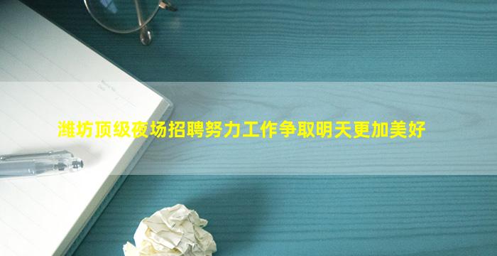 潍坊顶级夜场招聘努力工作争取明天更加美好