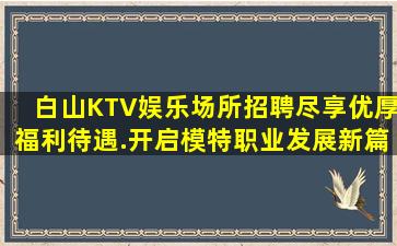 白山KTV娱乐场所招聘尽享优厚福利待遇.开启模特职业发展新篇